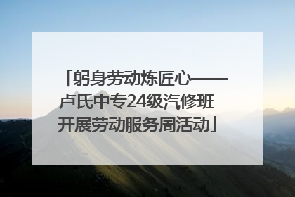 躬身劳动炼匠心——卢氏中专24级汽修班开展劳动服务周活动
